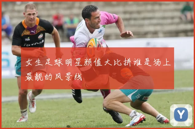 女生足球明星颜值大比拼谁是场上最靓的风景线