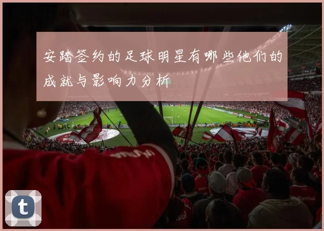 安踏签约的足球明星有哪些他们的成就与影响力分析