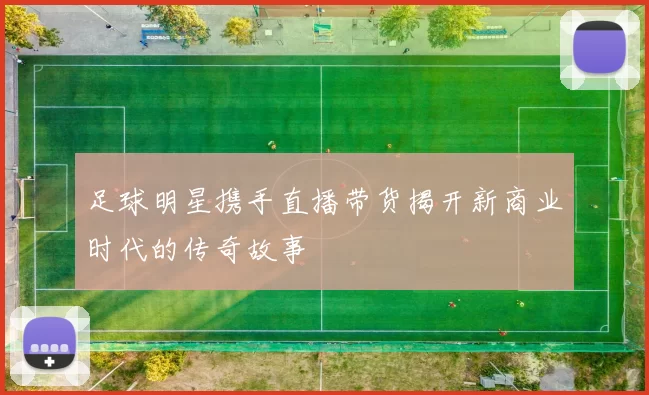足球明星携手直播带货揭开新商业时代的传奇故事