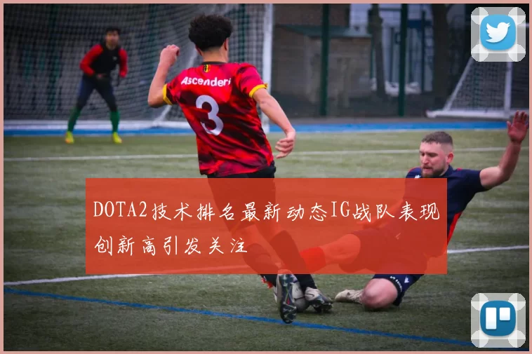 DOTA2技术排名最新动态IG战队表现创新高引发关注