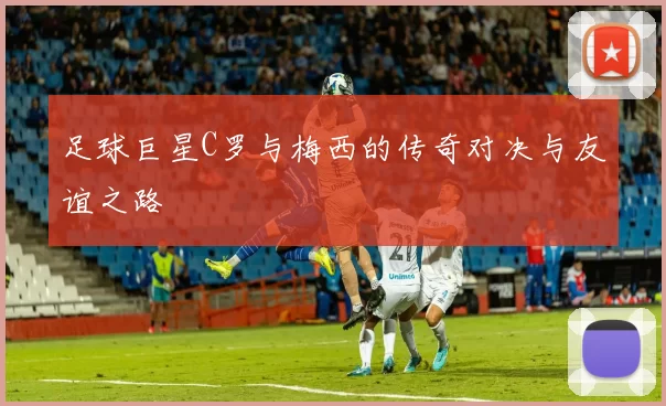 足球巨星C罗与梅西的传奇对决与友谊之路