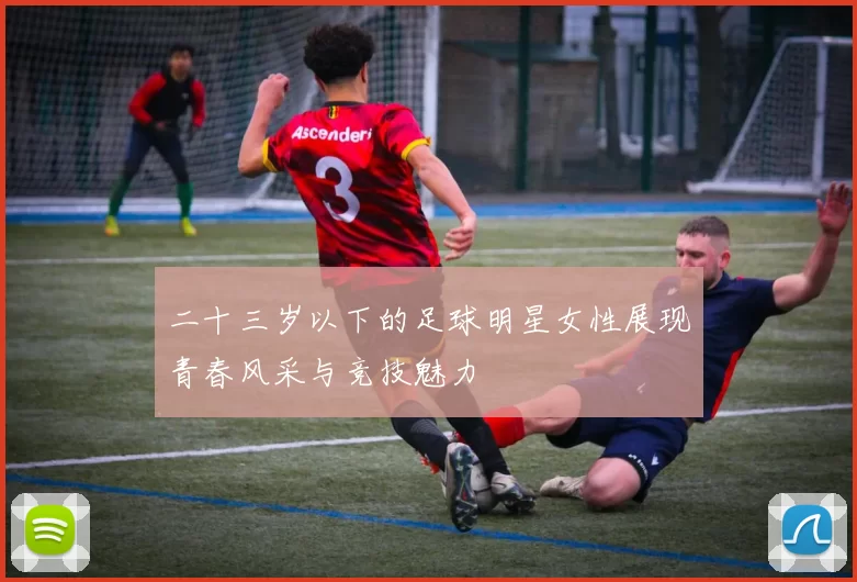 二十三岁以下的足球明星女性展现青春风采与竞技魅力