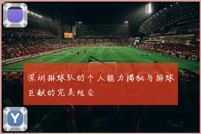 深圳排球队的个人能力揭秘与排球巨献的完美结合