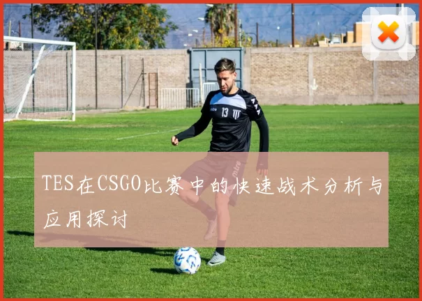 TES在CSGO比赛中的快速战术分析与应用探讨