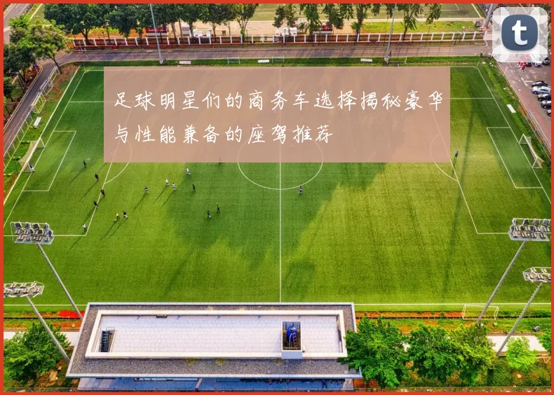 足球明星们的商务车选择揭秘豪华与性能兼备的座驾推荐