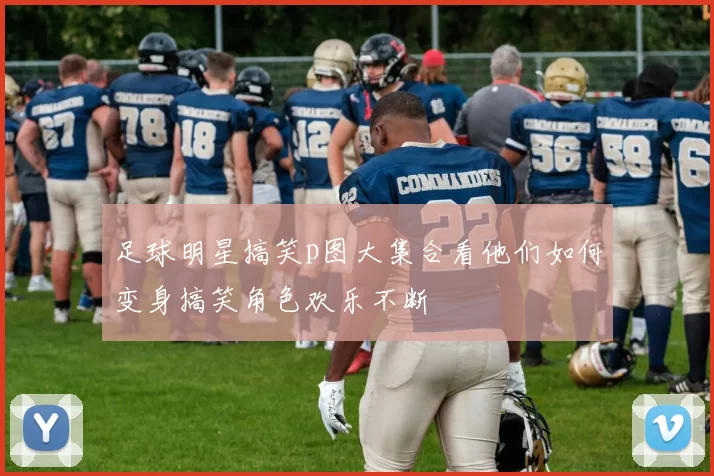 足球明星搞笑p图大集合看他们如何变身搞笑角色欢乐不断