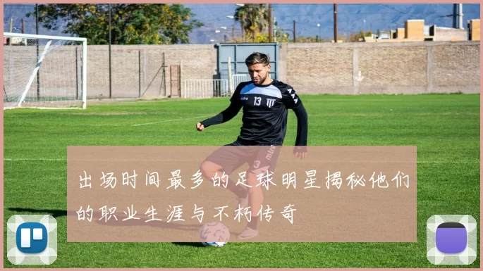 出场时间最多的足球明星揭秘他们的职业生涯与不朽传奇