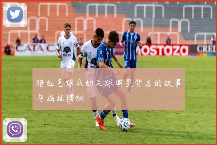 暗红色球衣的足球明星背后的故事与成就揭秘