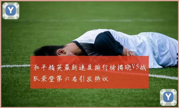 和平精英最新速度排行榜揭晓V5战队荣登第六名引发热议