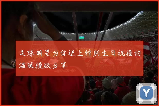 足球明星为你送上特别生日祝福的温暖模版分享