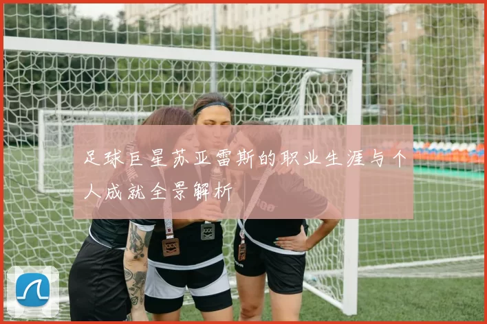 足球巨星苏亚雷斯的职业生涯与个人成就全景解析