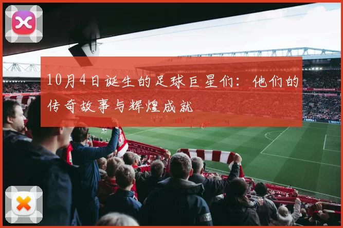 10月4日诞生的足球巨星们：他们的传奇故事与辉煌成就