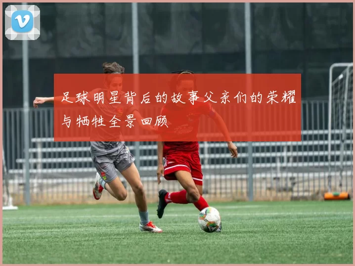 足球明星背后的故事父亲们的荣耀与牺牲全景回顾