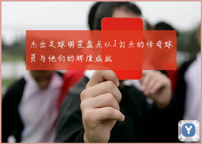 杰出足球明星盘点以J打头的传奇球员与他们的辉煌成就