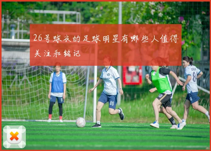26号球衣的足球明星有哪些人值得关注和铭记