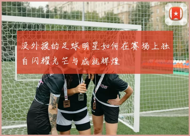 没外援的足球明星如何在赛场上独自闪耀光芒与成就辉煌