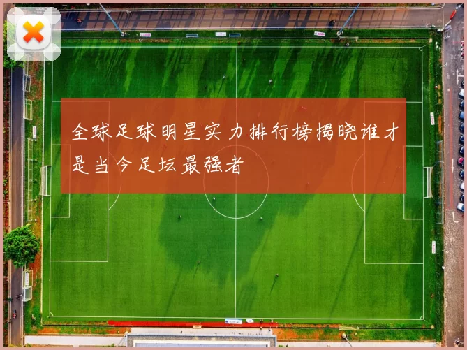 全球足球明星实力排行榜揭晓谁才是当今足坛最强者
