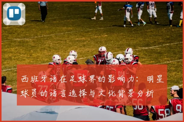 西班牙语在足球界的影响力：明星球员的语言选择与文化背景分析