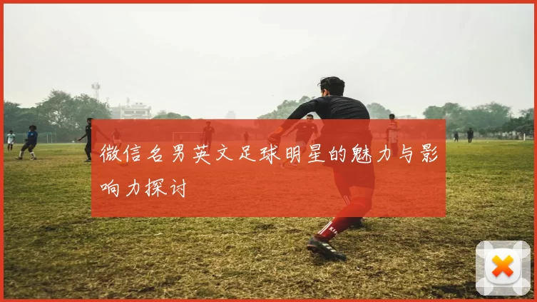 微信名男英文足球明星的魅力与影响力探讨