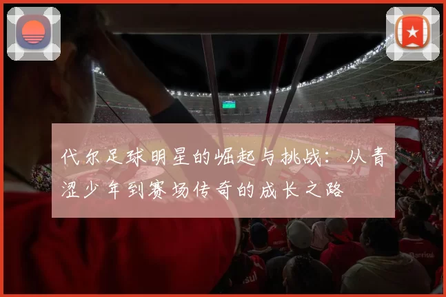 代尔足球明星的崛起与挑战：从青涩少年到赛场传奇的成长之路