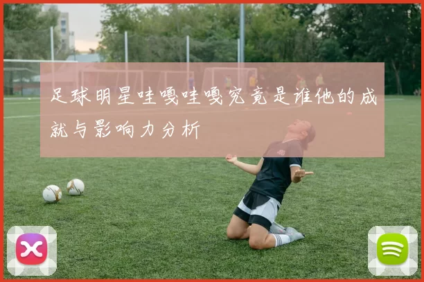足球明星哇嘎哇嘎究竟是谁他的成就与影响力分析