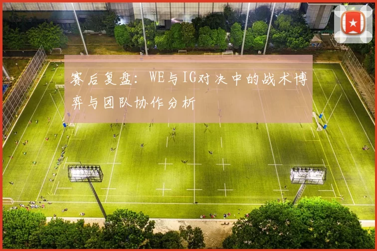 赛后复盘：WE与IG对决中的战术博弈与团队协作分析