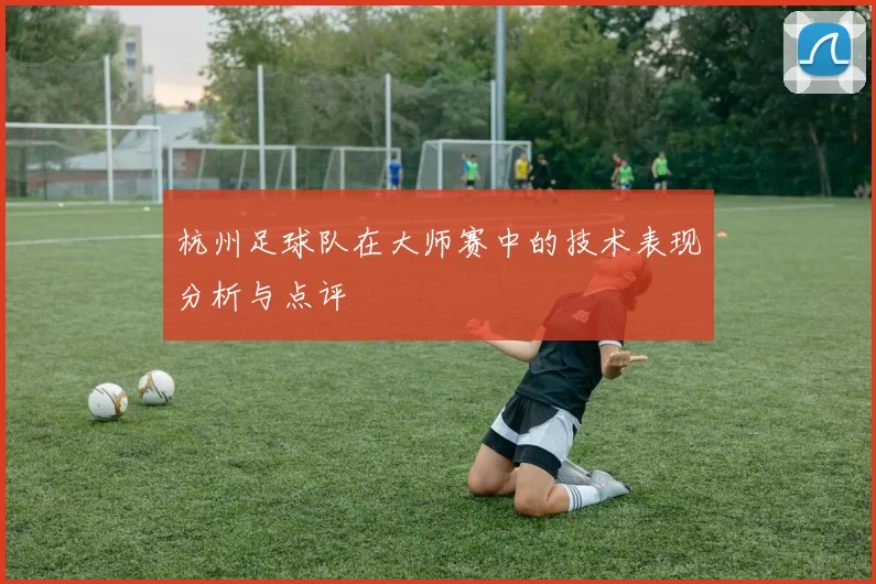 杭州足球队在大师赛中的技术表现分析与点评