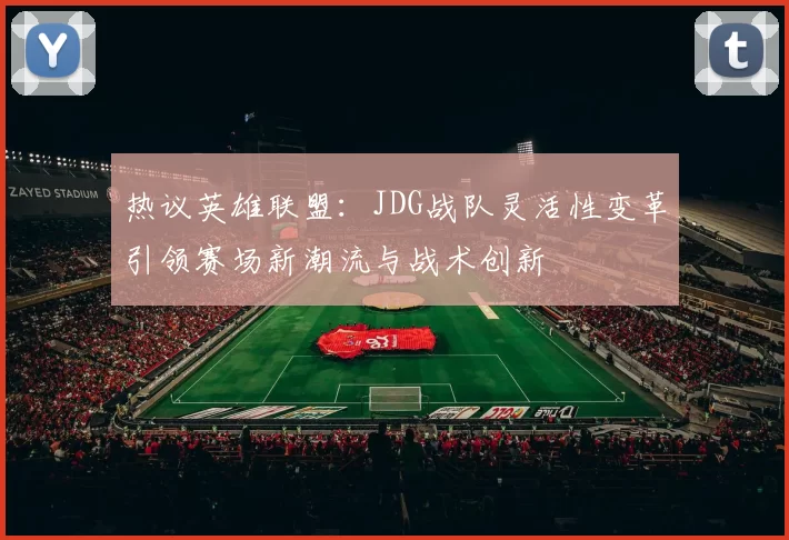 热议英雄联盟：JDG战队灵活性变革引领赛场新潮流与战术创新