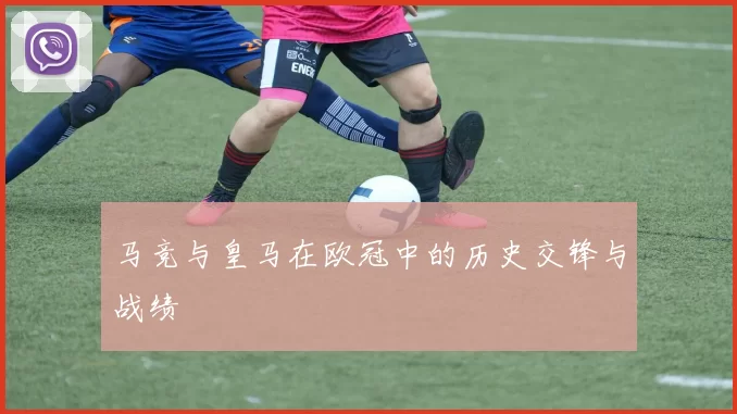 马竞与皇马在欧冠中的历史交锋与战绩