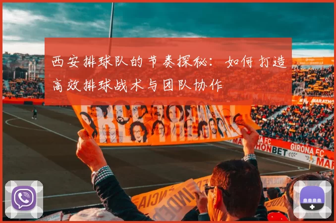 西安排球队的节奏探秘：如何打造高效排球战术与团队协作