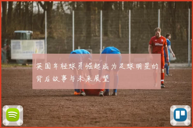 英国年轻球员崛起成为足球明星的背后故事与未来展望