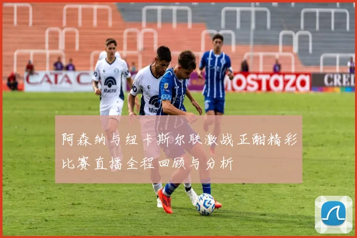 阿森纳与纽卡斯尔联激战正酣精彩比赛直播全程回顾与分析
