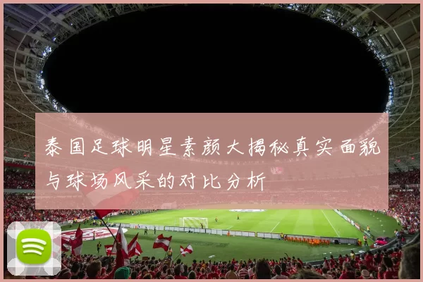 泰国足球明星素颜大揭秘真实面貌与球场风采的对比分析