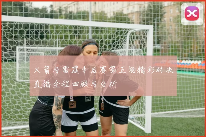 火箭与雷霆季后赛第五场精彩对决直播全程回顾与分析