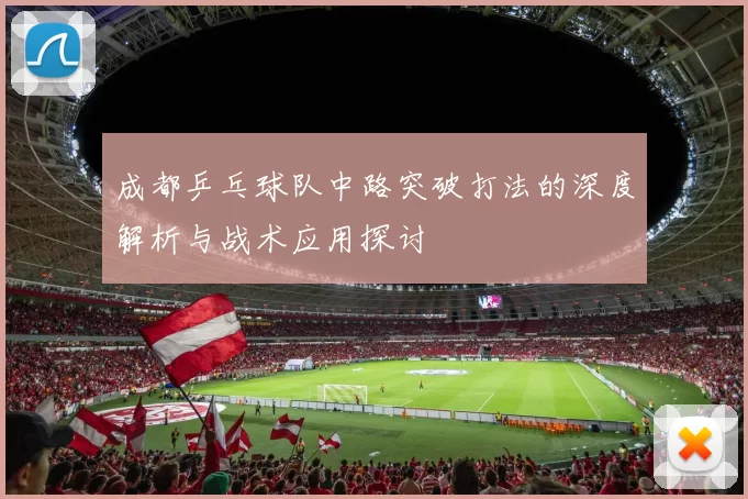 成都乒乓球队中路突破打法的深度解析与战术应用探讨