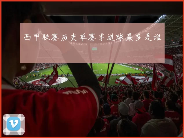 西甲联赛历史单赛季进球最多是谁