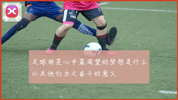 足球明星心中最渴望的梦想是什么以及他们为之奋斗的意义