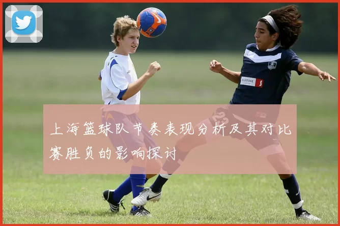 上海篮球队节奏表现分析及其对比赛胜负的影响探讨