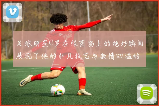 足球明星C罗在绿茵场上的绝妙瞬间展现了他的非凡技艺与激情四溢的比赛风采