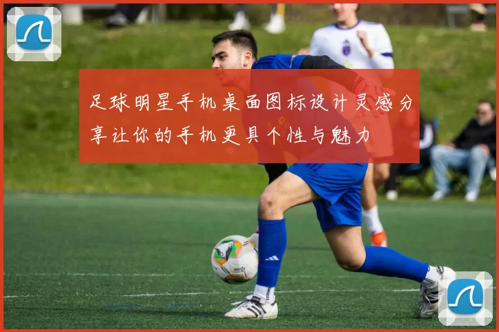 足球明星手机桌面图标设计灵感分享让你的手机更具个性与魅力