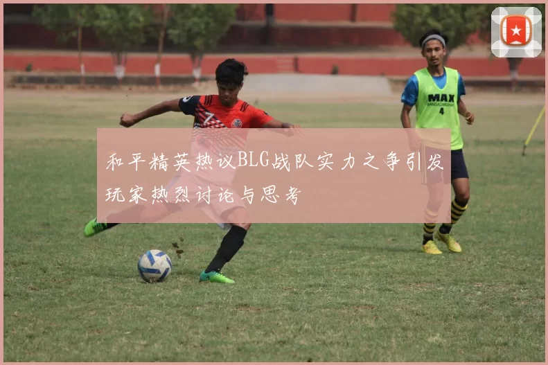 和平精英热议BLG战队实力之争引发玩家热烈讨论与思考