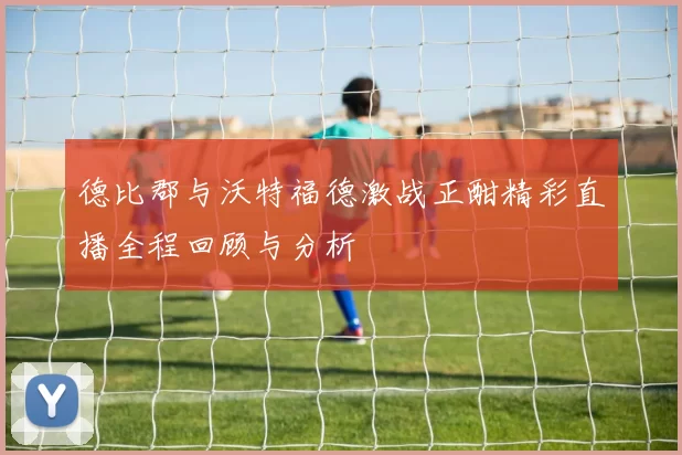 德比郡与沃特福德激战正酣精彩直播全程回顾与分析