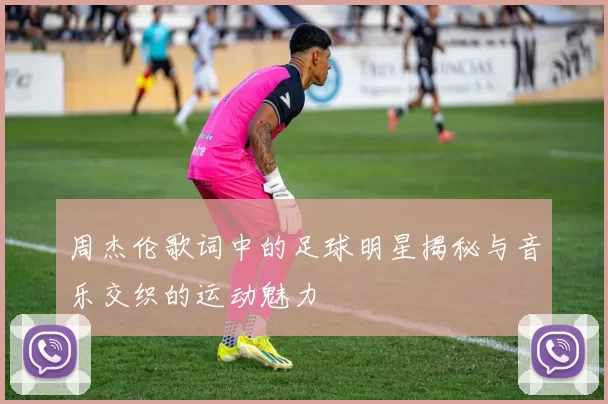 周杰伦歌词中的足球明星揭秘与音乐交织的运动魅力