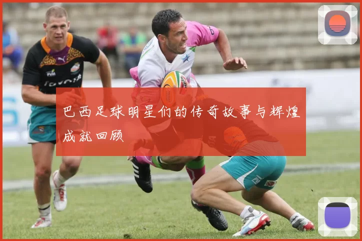 巴西足球明星们的传奇故事与辉煌成就回顾