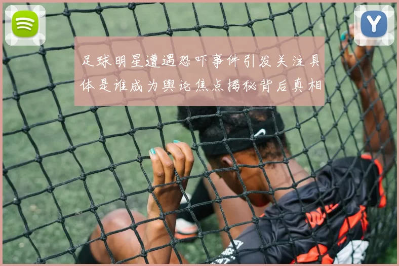 足球明星遭遇恐吓事件引发关注具体是谁成为舆论焦点揭秘背后真相与影响