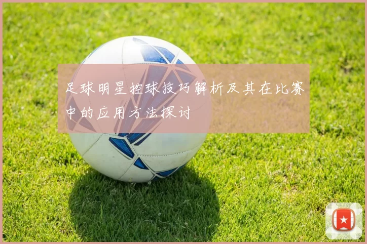 足球明星控球技巧解析及其在比赛中的应用方法探讨