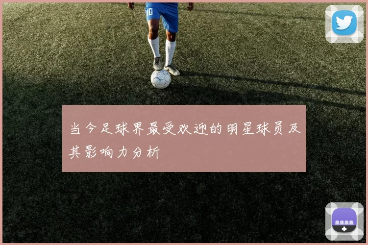 当今足球界最受欢迎的明星球员及其影响力分析