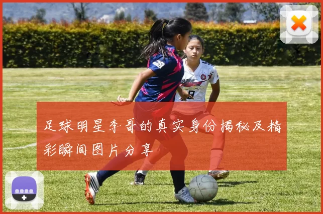 足球明星李哥的真实身份揭秘及精彩瞬间图片分享